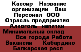 Кассир › Название организации ­ Ваш Персонал, ООО › Отрасль предприятия ­ Алкоголь, напитки › Минимальный оклад ­ 38 000 - Все города Работа » Вакансии   . Кабардино-Балкарская респ.